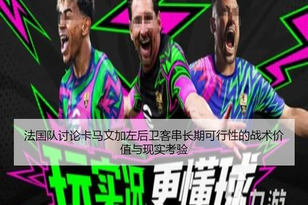 法国队讨论卡马文加左后卫客串长期可行性的战术价值与现实考验