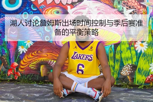 湖人讨论詹姆斯出场时间控制与季后赛准备的平衡策略