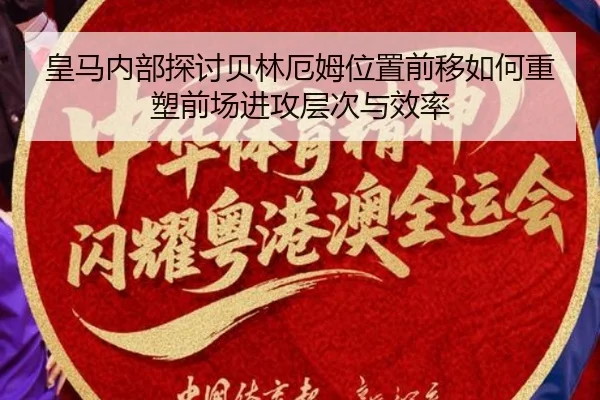 皇马内部探讨贝林厄姆位置前移如何重塑前场进攻层次与效率