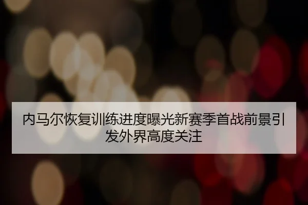 内马尔恢复训练进度曝光新赛季首战前景引发外界高度关注