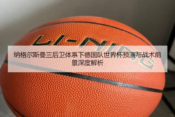 纳格尔斯曼三后卫体系下德国队世界杯预演与战术前景深度解析