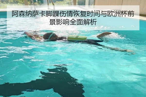 阿森纳萨卡脚踝伤情恢复时间与欧洲杯前景影响全面解析