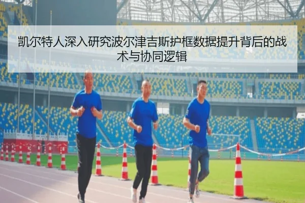 凯尔特人深入研究波尔津吉斯护框数据提升背后的战术与协同逻辑