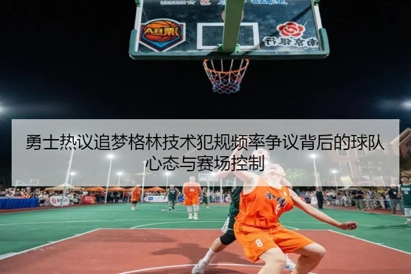 勇士热议追梦格林技术犯规频率争议背后的球队心态与赛场控制