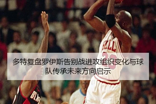 多特复盘罗伊斯告别战进攻组织变化与球队传承未来方向启示