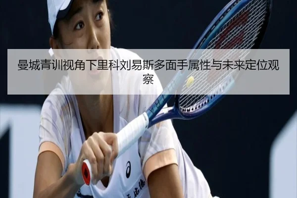 曼城青训视角下里科刘易斯多面手属性与未来定位观察