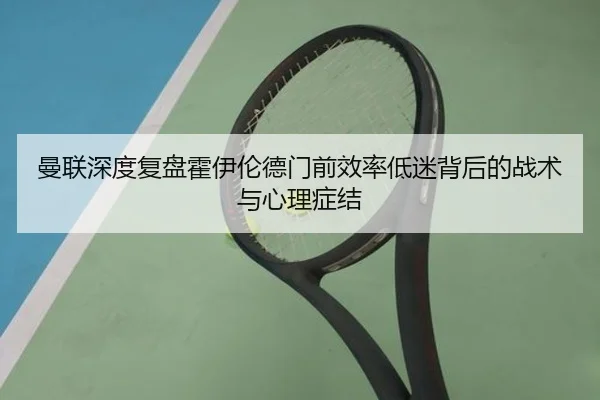 曼联深度复盘霍伊伦德门前效率低迷背后的战术与心理症结