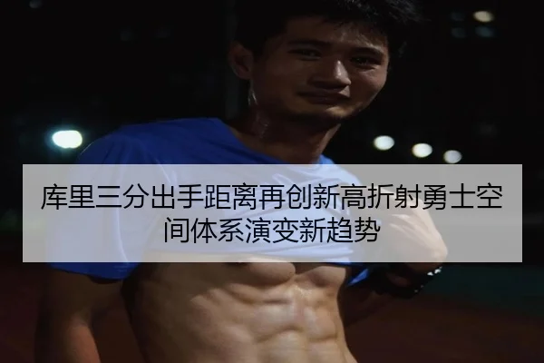 库里三分出手距离再创新高折射勇士空间体系演变新趋势