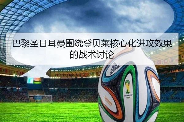 巴黎圣日耳曼围绕登贝莱核心化进攻效果的战术讨论