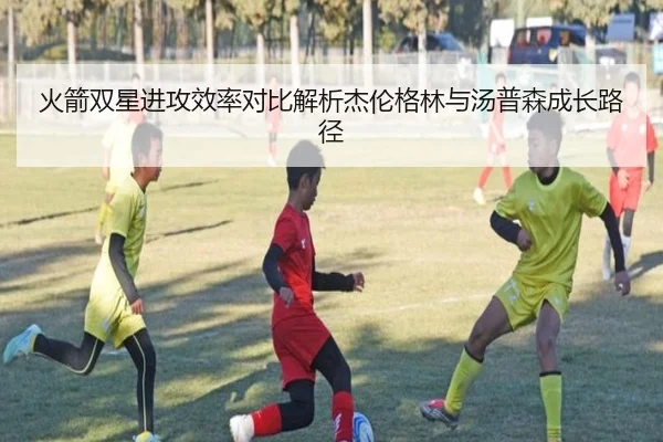 火箭双星进攻效率对比解析杰伦格林与汤普森成长路径