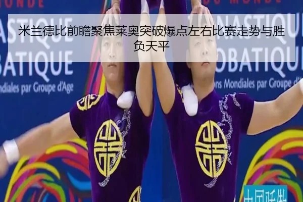 米兰德比前瞻聚焦莱奥突破爆点左右比赛走势与胜负天平