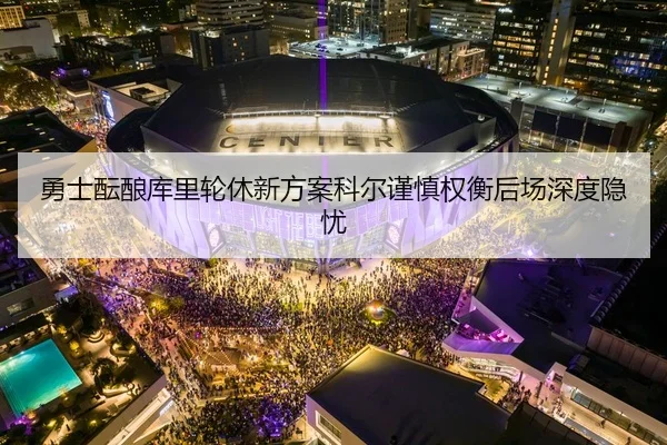 勇士酝酿库里轮休新方案科尔谨慎权衡后场深度隐忧