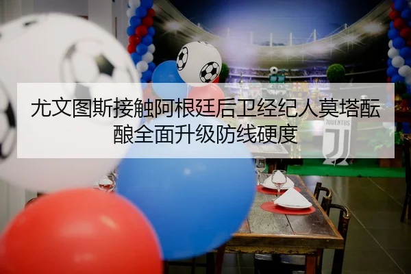 尤文图斯接触阿根廷后卫经纪人莫塔酝酿全面升级防线硬度