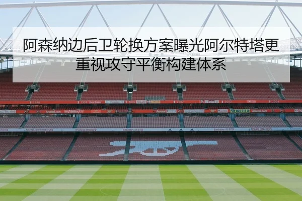 阿森纳边后卫轮换方案曝光阿尔特塔更重视攻守平衡构建体系