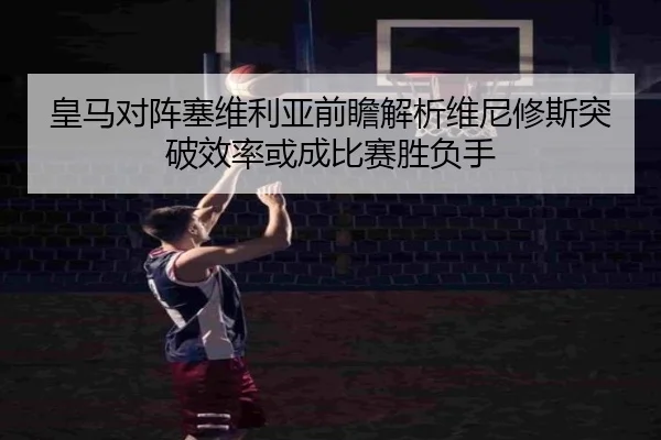 皇马对阵塞维利亚前瞻解析维尼修斯突破效率或成比赛胜负手