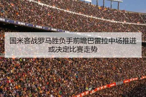 国米客战罗马胜负手前瞻巴雷拉中场推进或决定比赛走势
